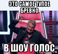 это самое тупое бревно в шоу голос