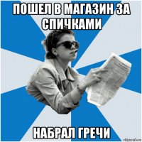 пошел в магазин за спичками набрал гречи