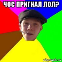 чос пригнал лол? 