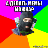 а делать мемы можна? 