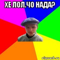 хе лол.чо нада? 