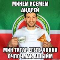 минем исемем андрей мин татар егете, чонки очпочмак ашыйм