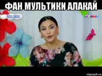фан мультики алакай 