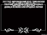 2017 год. кирсановский уезд, тамбовская губерния заведение для благородных девиц и не менее благородных парней 