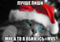лучше пиши мне а то я обижусь#mvs