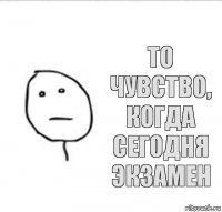 То чувство, когда сегодня экзамен