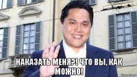  наказать меня?! что вы, как можно!