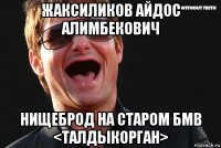 жаксиликов айдос алимбекович нищеброд на старом бмв <талдыкорган>