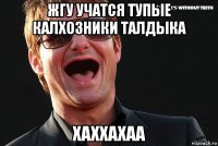 жгу учатся тупые калхозники талдыка хаххахаа
