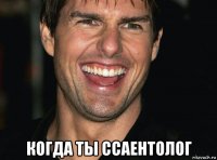  когда ты ссаентолог
