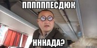 ппппппесдюк нннада?
