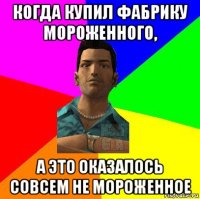 когда купил фабрику мороженного, а это оказалось совсем не мороженное