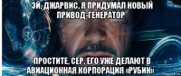 -эй, джарвис, я придумал новый привод-генератор -простите, сер, его уже делают в авиационная корпорация «рубин»
