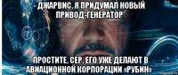 - джарвис, я придумал новый привод-генератор -простите, сер, его уже делают в авиационной корпорации «рубин»