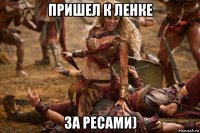 пришел к ленке за ресами)