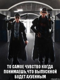  то самое чувство когда понимаешь,что выпускной будет ахуенным