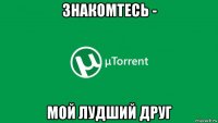 знакомтесь - мой лудший друг