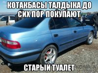 котакбасы талдыка до сих пор покупают старый туалет