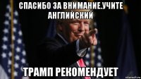 спасибо за внимание.учите английский трамп рекомендует