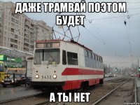 даже трамвай поэтом будет а ты нет