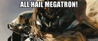 all hail megatron! 