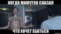 когда мамутов сказал что хочет ебаться