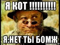 я кот !!!!!!!!!! я:нет ты бомж