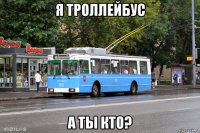 я троллейбус а ты кто?