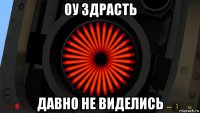 оу здрасть давно не виделись