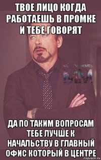 твое лицо когда работаешь в промке и тебе говорят да по таким вопросам тебе лучше к начальству в главный офис который в центре