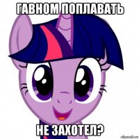 гавном поплавать не захотел?