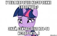 у тебя хорошее настроение говоришь? знай, сейчас тебе кто-то испортить ..)