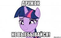 дружок не выебывайся!