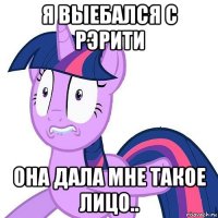 я выебался с рэрити она дала мне такое лицо..