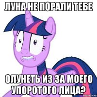 луна не порали тебе олунеть из за моего упоротого лица?