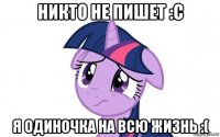 никто не пишет :с я одиночка на всю жизнь :(
