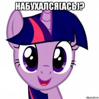 набухался(ась)? 