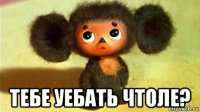  тебе уебать чтоле?