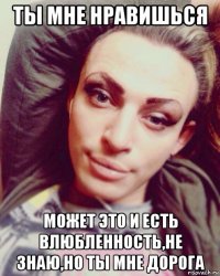 ты мне нравишься может это и есть влюбленность,не знаю,но ты мне дорога