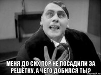  меня до сих пор не посадили за решётку, а чего добился ты?