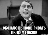  обожаю выковыривать людям глазки