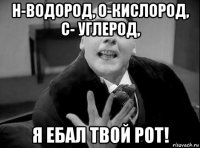 н-водород, о-кислород, с- углерод, я ебал твой рот!