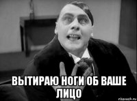  вытираю ноги об ваше лицо