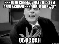 никто не смеет думать о своем предназначении, иначе он будет обоссан