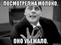 посмотрел на молоко, оно убежало.