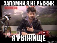 запомни я не рыжик я рыжище