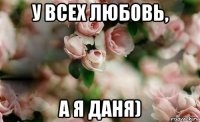у всех любовь, а я даня)