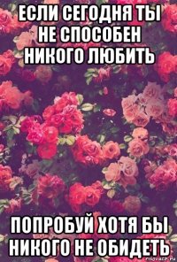если сегодня ты не способен никого любить попробуй хотя бы никого не обидеть