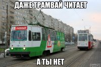 даже трамвай читает а ты нет