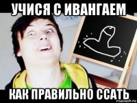 учися с ивангаем как правильно ссать